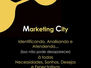 Identificando, Analisando e
Atendendo...
(Isso não pode desaparecer)
à todas
Necessidades, Sonhos, Desejos
Marketing City
 