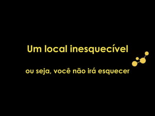 Um local inesquecível
ou seja, você não irá esquecer
 