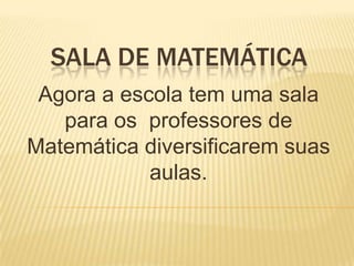 SALA DE MATEMÁTICA Agora a escola tem uma sala para os  professores de Matemática diversificarem suas aulas. 