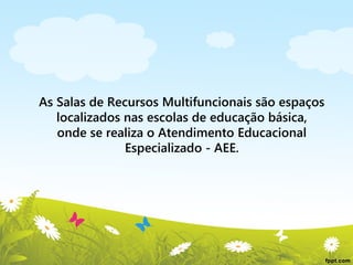 As Salas de Recursos Multifuncionais são espaços
localizados nas escolas de educação básica,
onde se realiza o Atendimento Educacional
Especializado - AEE.

 