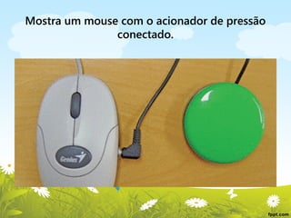 Mostra um mouse com o acionador de pressão
conectado.

 