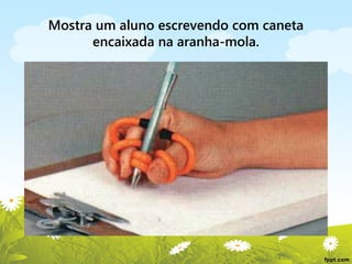 Mostra um aluno escrevendo com caneta
encaixada na aranha-mola.

 