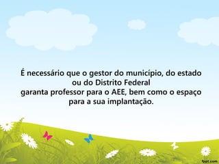 É necessário que o gestor do município, do estado
ou do Distrito Federal
garanta professor para o AEE, bem como o espaço
para a sua implantação.

 