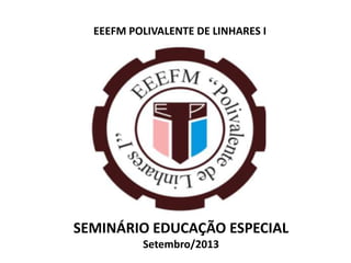 EEEFM POLIVALENTE DE LINHARES I
SEMINÁRIO EDUCAÇÃO ESPECIAL
Setembro/2013
 