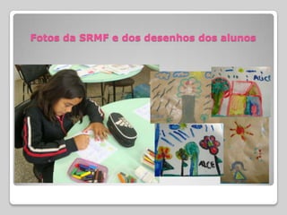 Fotos da SRMF e dos desenhos dos alunos
 