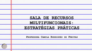 SALA DE RECURSOS
PROFESSORA CAMILA RODRIGUES DE FREITAS
MULTIFUNCIONAIS:
ESTRATÉGIAS PRÁTICAS
 