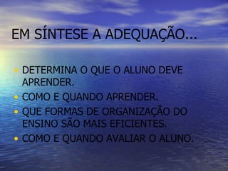 EM SÍNTESE A ADEQUAÇÃO... DETERMINA O QUE O ALUNO DEVE APRENDER. COMO E QUANDO APRENDER. QUE FORMAS DE ORGANIZAÇÃO DO ENSINO SÃO MAIS EFICIENTES. COMO E QUANDO AVALIAR O ALUNO. 