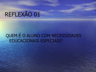 REFLEXÃO 01 QUEM É O ALUNO COM NECESSIDADES EDUCACIONAIS ESPECIAIS? 