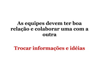 As equipes devem ter boa relação e colaborar uma com a outra Trocar informações e idéias 