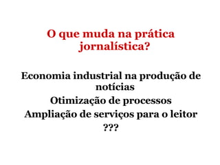 O que muda na prática jornalística? Economia industrial na produção de notícias Otimização de processos Ampliação de serviços para o leitor ??? 