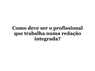 Como deve ser o profissional que trabalha numa redação integrada? 