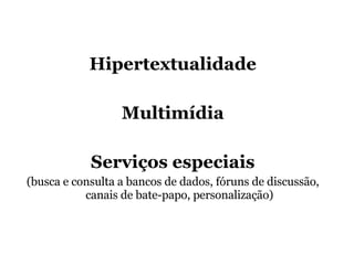 Hipertextualidade Multimídia Serviços especiais (busca e consulta a bancos de dados, fóruns de discussão, canais de bate-papo, personalização) 