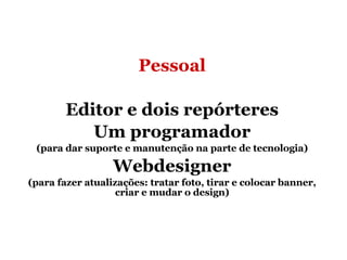 Pessoal Editor e dois repórteres Um programador (para dar suporte e manutenção na parte de tecnologia) Webdesigner (para fazer atualizações: tratar foto, tirar e colocar banner, criar e mudar o design) 
