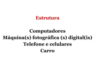 Estrutura Computadores Máquina(s) fotográfica (s) digital(is) Telefone e celulares Carro 