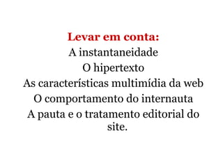 Levar em conta: A instantaneidade O hipertexto As características multimídia da web O comportamento do internauta A pauta e o tratamento editorial do site. 
