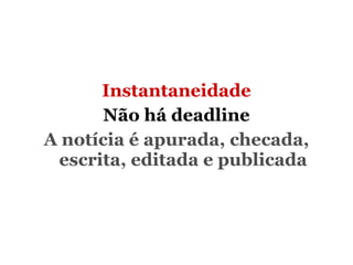 Instantaneidade Não há deadline A notícia é apurada, checada, escrita, editada e publicada 