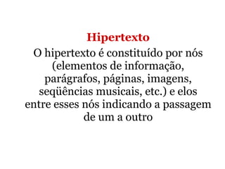 Hipertexto O hipertexto é constituído por nós (elementos de informação, parágrafos, páginas, imagens, seqüências musicais, etc.) e elos entre esses nós indicando a passagem de um a outro 