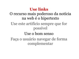 Use links O recurso mais poderoso da notícia na web é o hipertexto Use este artifício sempre que for possível Use o bom senso Faça o usuário navegar de forma complementar 