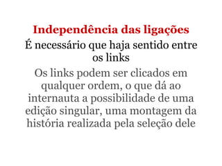Independência das ligações É necessário que haja sentido entre os links Os links podem ser clicados em qualquer ordem, o que dá ao internauta a possibilidade de uma edição singular, uma montagem da história realizada pela seleção dele 