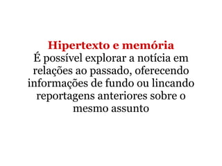 Hipertexto e memória É possível explorar a notícia em relações ao passado, oferecendo informações de fundo ou lincando reportagens anteriores sobre o mesmo assunto 