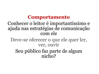 Comportamento Conhecer o leitor é importantíssimo e ajuda nas estratégias de comunicação com ele Deve-se oferecer o que ele quer ler, ver, ouvir Seu público faz parte de algum nicho? 