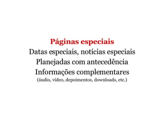 Páginas especiais Datas especiais, notícias especiais Planejadas com antecedência Informações complementares (áudio, vídeo, depoimentos, downloads, etc.) 