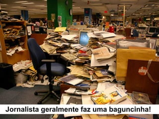 Jornalista geralmente faz uma baguncinha! 
