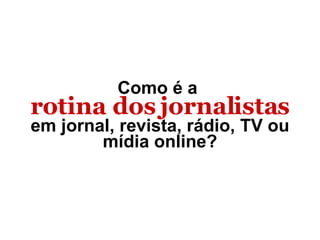 Como é a  rotina dos jornalistas em jornal, revista, rádio, TV ou mídia online? 