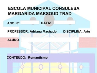 ESCOLA MUNICIPAL CONSULESA
MARGARIDA MAKSOUD TRAD

ANO: 8º   f
                                   DATA:            30/03/12




PROFESSOR: Adriana Machado                                     DISCIPLINA: Arte

ALUNO:        Marta Graziela e Emanuelly cristina




CONTEÚDO: Romantismo
 