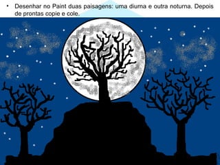 •   Desenhar no Paint duas paisagens: uma diurna e outra noturna. Depois
    de prontas copie e cole.
 