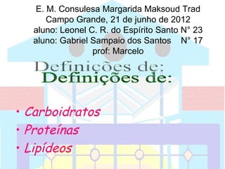 E. M. Consulesa Margarida Maksoud Trad
      Campo Grande, 21 de junho de 2012
  aluno: Leonel C. R. do Espírito Santo N° 23
  aluno: Gabriel Sampaio dos Santos N° 17
                 prof: Marcelo




• Carboidratos
• Proteínas
• Lipídeos
 