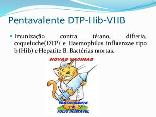 Pentavalente DTP-Hib-VHB
 Imunização contra tétano, difteria,
coqueluche(DTP) e Haemophilus influenzae tipo
b (Hib) e Hepatite B. Bactérias mortas.
 