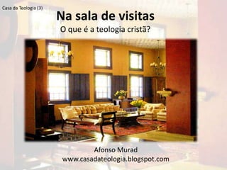 Casa da Teologia (3)

                       Na sala de visitas
                       O que é a teologia cristã?




                                Afonso Murad
                        www.casadateologia.blogspot.com
 