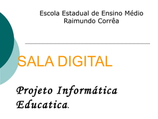 SALA DIGITAL Escola Estadual de Ensino Médio Raimundo Corrêa Projeto Informática Educatica . 