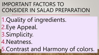 IMPORTANT FACTORS TO
CONSIDER IN SALAD PREPARATION
1.Quality of ingredients.
2.Eye Appeal.
3.Simplicity.
4.Neatness.
5.Contrast and Harmony of colors.
 