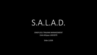 S.A.L.A.D.
EMSP1355 TRAUMA MANAGEMENT
Celia Wijaya c1822079
Slide 1/109
 