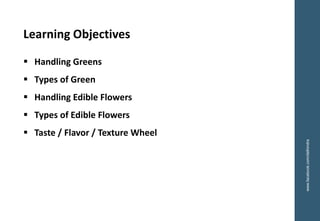 ▪ Handling Greens
▪ Types of Green
▪ Handling Edible Flowers
▪ Types of Edible Flowers
▪ Taste / Flavor / Texture Wheel
Learning Objectives
www.facebook.com/delhindra
 