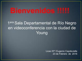 Bienvenidos !!!!!
1era Sala Departamental de Río Negro
en videoconferencia con la ciudad de
Young
Liceo Nº1 Eugenio Capdevielle
23 de Febrero de 2016
 