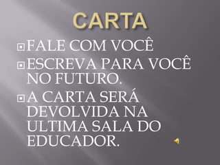  FALECOM VOCÊ
 ESCREVA PARA VOCÊ
  NO FUTURO.
 A CARTA SERÁ
  DEVOLVIDA NA
  ULTIMA SALA DO
  EDUCADOR.
 