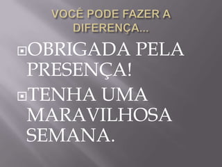 OBRIGADA   PELA
 PRESENÇA!
TENHA UMA
 MARAVILHOSA
 SEMANA.
 