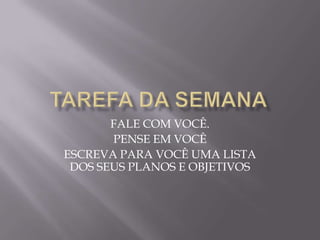 FALE COM VOCÊ.
       PENSE EM VOCÊ
ESCREVA PARA VOCÊ UMA LISTA
 DOS SEUS PLANOS E OBJETIVOS
 