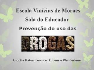Prevenção do uso das
Escola Vinícius de Moraes
Sala do Educador
Andréia Matos, Leonice, Rubens e Wanderlene .
 