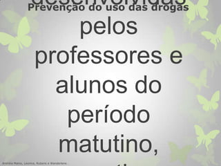 desenvolvidas
pelos
professores e
alunos do
período
matutino,Andréia Matos, Leonice, Rubens e Wanderlene .
Prevenção do uso das drogas
 