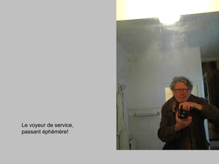 Le voyeur de service,
passant éphèmère!
 