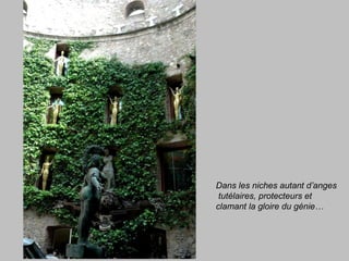 Dans les niches autant d’anges
tutélaires, protecteurs et
clamant la gloire du génie…
 