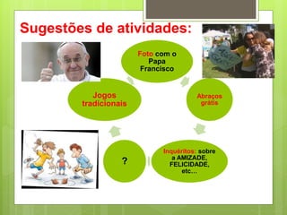 Sugestões de atividades:
Foto com o
Papa
Francisco
Abraços
grátis
Inquéritos: sobre
a AMIZADE,
FELICIDADE,
etc…
?
Jogos
tradicionais
 