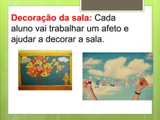 Decoração da sala: Cada
aluno vai trabalhar um afeto e
ajudar a decorar a sala.
 