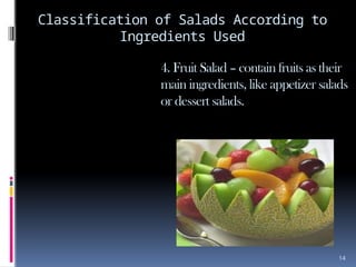 14
Classification of Salads According to
Ingredients Used
4. Fruit Salad – contain fruits as their
main ingredients, like appetizer salads
or dessert salads.
 