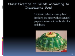 16
Classification of Salads According to
Ingredients Used
6. Gelatin Salads – most gelatin
products are made with sweetened
prepared mixes with artificial color
and flavor.
 