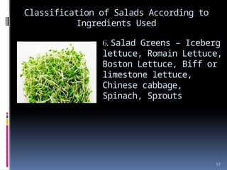 17
Classification of Salads According to
Ingredients Used
6. Salad Greens – Iceberg
lettuce, Romain Lettuce,
Boston Lettuce, Biff or
limestone lettuce,
Chinese cabbage,
Spinach, Sprouts
 